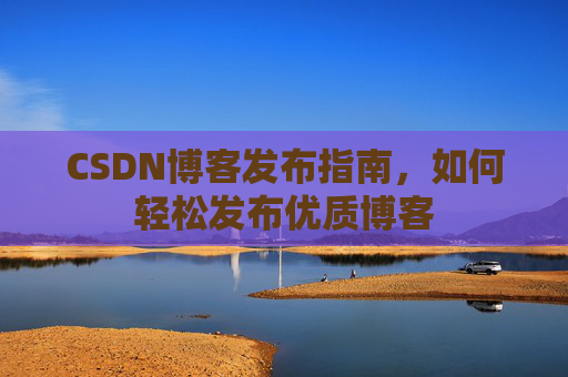 CSDN博客发布指南,如何轻松发布优质博客